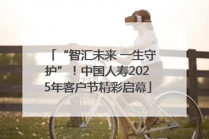 “智汇未来 一生守护”！中国人寿2025年客户节精彩启幕