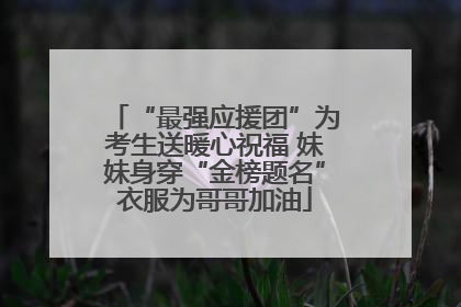 “最强应援团”为考生送暖心祝福 妹妹身穿“金榜题名”衣服为哥哥加油