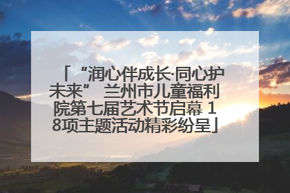 “润心伴成长·同心护未来” 兰州市儿童福利院第七届艺术节启幕 18项主题活动精彩纷呈