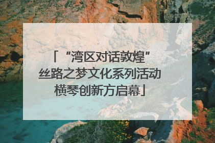 “湾区对话敦煌” 丝路之梦文化系列活动横琴创新方启幕