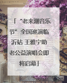 “老来潮音乐节”全国巡演临沂站 王雅宁助老公益演唱会即将启幕