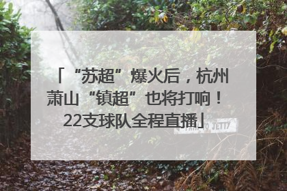 “苏超”爆火后，杭州萧山“镇超”也将打响！22支球队全程直播
