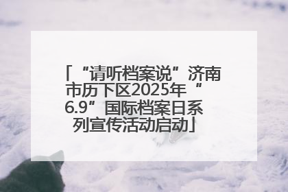 “请听档案说”济南市历下区2025年“6.9”国际档案日系列宣传活动启动