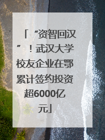“资智回汉”！武汉大学校友企业在鄂累计签约投资超6000亿元
