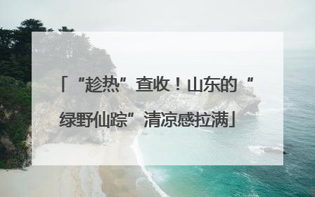 “趁热”查收！山东的“绿野仙踪”清凉感拉满