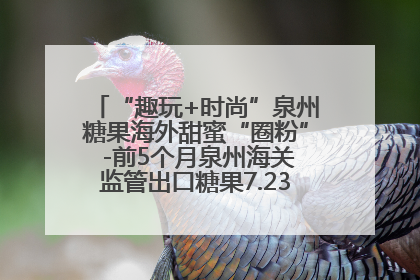 “趣玩+时尚”泉州糖果海外甜蜜“圈粉” -前5个月泉州海关监管出口糖果7.23亿元增长近三成
