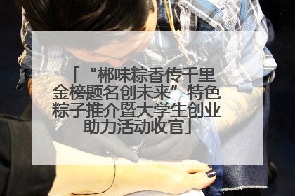 “郴味粽香传千里 金榜题名创未来”特色粽子推介暨大学生创业助力活动收官