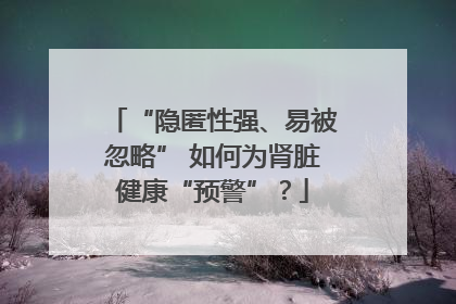 “隐匿性强、易被忽略” 如何为肾脏健康“预警”？