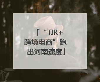 “TIR+跨境电商”跑出河南速度