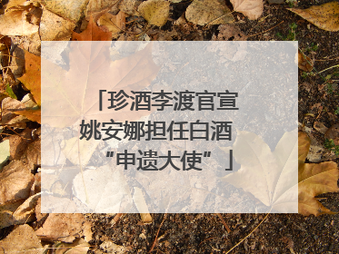 珍酒李渡官宣姚安娜担任白酒“申遗大使”
