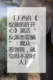 王西在《绽放的许开心》演活“反派恋爱脑”：观众一看到我，就觉得不是好人