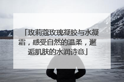 玫莉蔻玫瑰凝胶与水凝霜，感受自然的温柔，邂逅肌肤的水润诗意