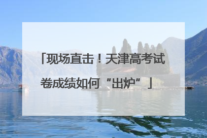 现场直击！天津高考试卷成绩如何“出炉”