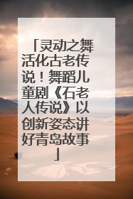灵动之舞活化古老传说！舞蹈儿童剧《石老人传说》以创新姿态讲好青岛故事