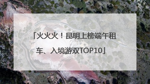 火火火！昆明上榜端午租车、入境游双TOP10