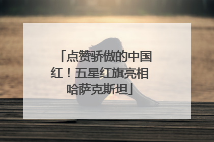 点赞骄傲的中国红！五星红旗亮相哈萨克斯坦