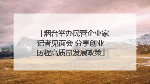 烟台举办民营企业家记者见面会 分享创业历程高质量发展政策