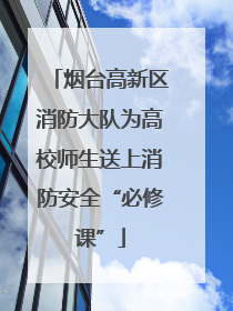 烟台高新区消防大队为高校师生送上消防安全“必修课”