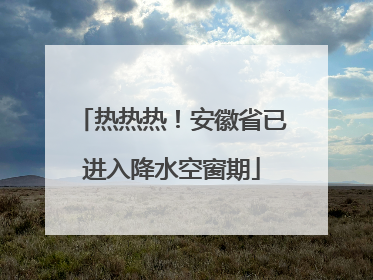 热热热！安徽省已进入降水空窗期