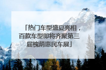 热门车型盛夏亮相，百款车型即将齐聚第三届槐荫惠民车展
