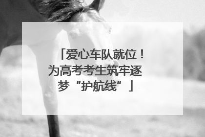 爱心车队就位！为高考考生筑牢逐梦“护航线”