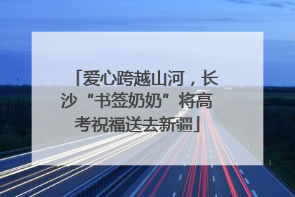 爱心跨越山河，长沙“书签奶奶”将高考祝福送去新疆