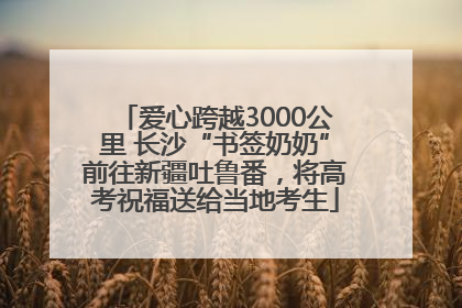 爱心跨越3000公里 长沙“书签奶奶”前往新疆吐鲁番，将高考祝福送给当地考生