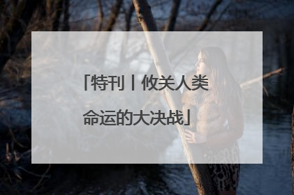 特刊丨攸关人类命运的大决战