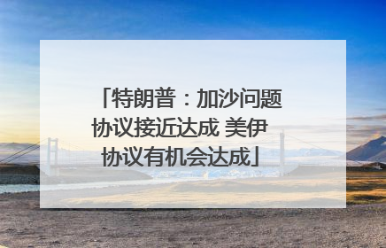 特朗普：加沙问题协议接近达成 美伊协议有机会达成