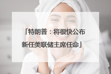 特朗普：将很快公布新任美联储主席任命