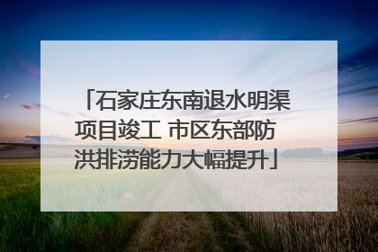 石家庄东南退水明渠项目竣工 市区东部防洪排涝能力大幅提升