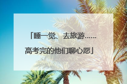 睡一觉、去旅游……高考完的他们聊心愿