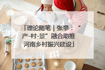 理论随笔｜张攀：“产-村-景”融合助推河南乡村振兴建设