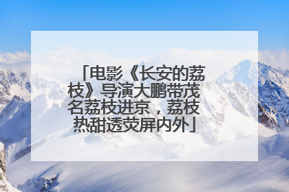 电影《长安的荔枝》导演大鹏带茂名荔枝进京，荔枝热甜透荧屏内外