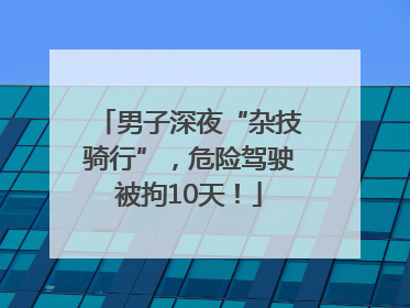 男子深夜“杂技骑行”，危险驾驶被拘10天！