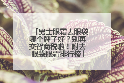 男士眼霜去眼袋哪个牌子好？别再交智商税啦！附去眼袋眼霜排行榜