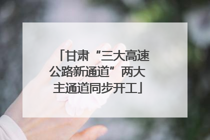 甘肃“三大高速公路新通道”两大主通道同步开工