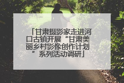 甘肃摄影家走进河口古镇开展“甘肃美丽乡村影像创作计划”系列活动调研