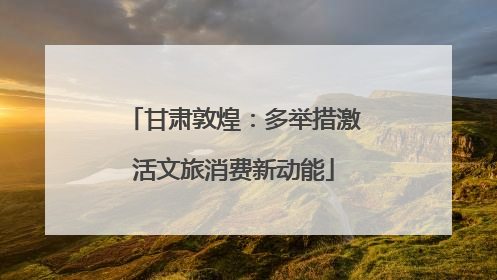 甘肃敦煌：多举措激活文旅消费新动能