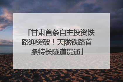 甘肃首条自主投资铁路迎突破！天陇铁路首条特长隧道贯通