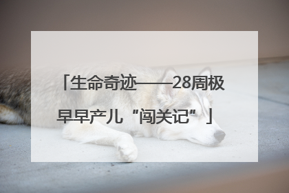 生命奇迹——28周极早早产儿“闯关记”