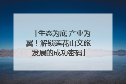 生态为底 产业为翼！解锁莲花山文旅发展的成功密码