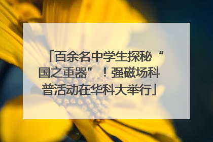 百余名中学生探秘“国之重器”！强磁场科普活动在华科大举行