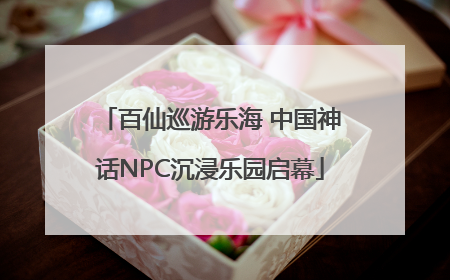 百仙巡游乐海 中国神话NPC沉浸乐园启幕