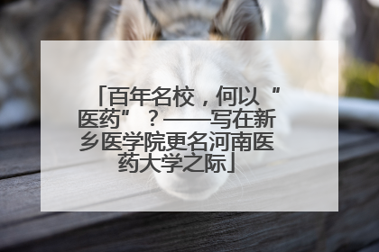 百年名校，何以“医药”？——写在新乡医学院更名河南医药大学之际