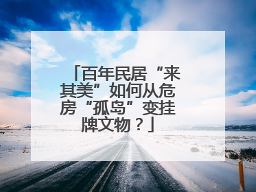 百年民居“来其美”如何从危房“孤岛”变挂牌文物？