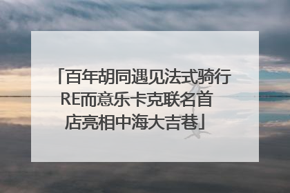 百年胡同遇见法式骑行 RE而意乐卡克联名首店亮相中海大吉巷