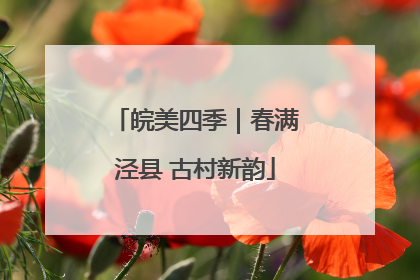 皖美四季｜春满泾县 古村新韵