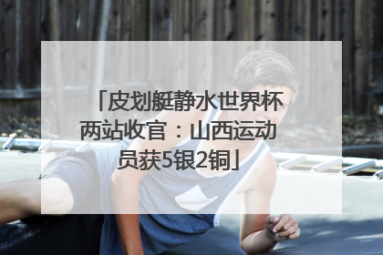 皮划艇静水世界杯两站收官：山西运动员获5银2铜
