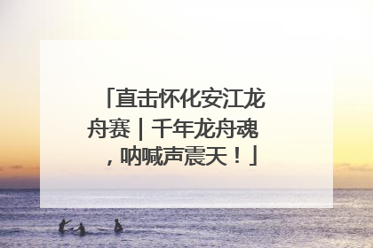 直击怀化安江龙舟赛｜千年龙舟魂，呐喊声震天！